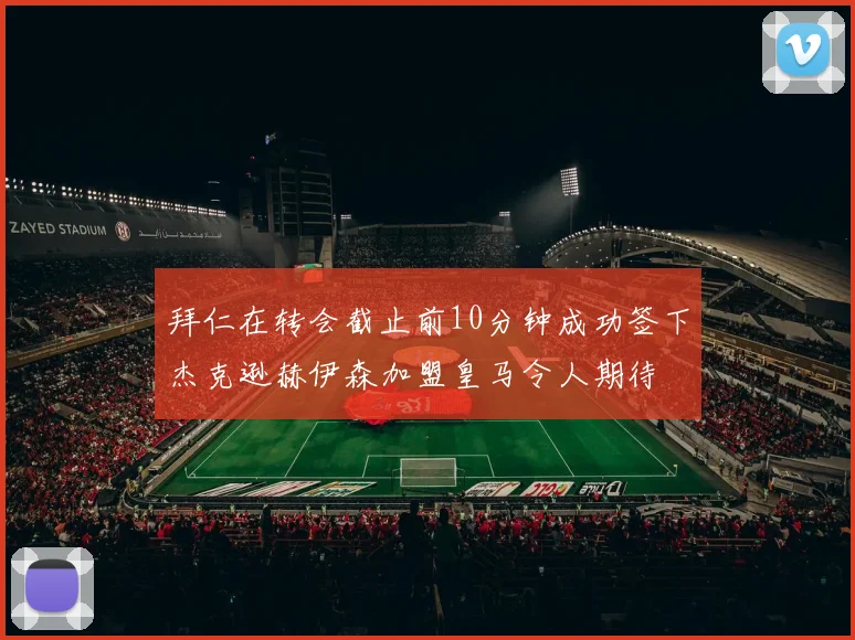 拜仁在转会截止前10分钟成功签下杰克逊赫伊森加盟皇马令人期待