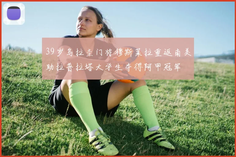 39岁乌拉圭门将穆斯莱拉重返南美助拉普拉塔大学生夺得阿甲冠军