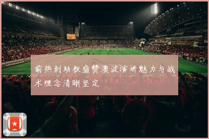 前热刺助教盛赞澳波演讲魅力与战术理念清晰坚定