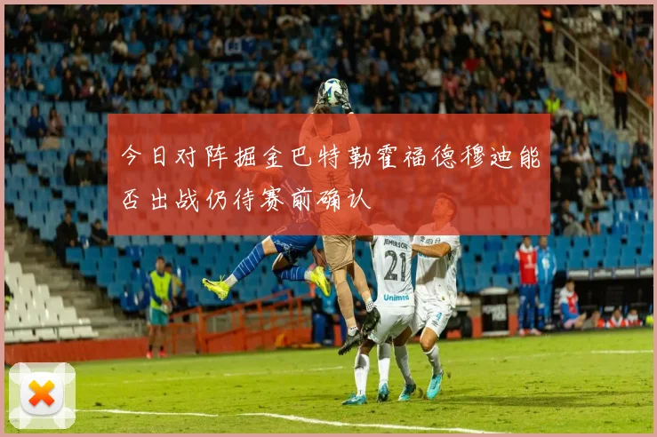 今日对阵掘金巴特勒霍福德穆迪能否出战仍待赛前确认